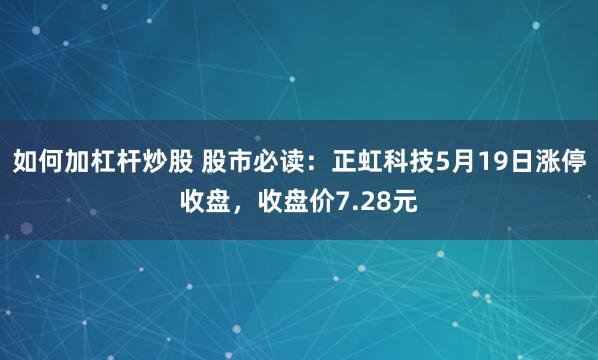 如何加杠杆炒股 股市必读：正虹科技5月19日涨停收盘，收盘价7.28元