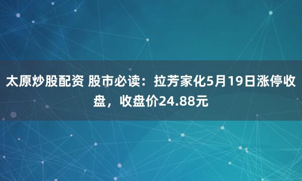 太原炒股配资 股市必读：拉芳家化5月19日涨停收盘，收盘价24.88元
