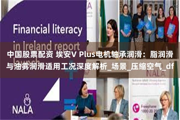 中国股票配资 埃安V Plus电机轴承润滑：脂润滑与油雾润滑适用工况深度解析_场景_压缩空气_df