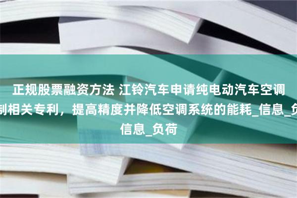 正规股票融资方法 江铃汽车申请纯电动汽车空调控制相关专利，提高精度并降低空调系统的能耗_信息_负荷