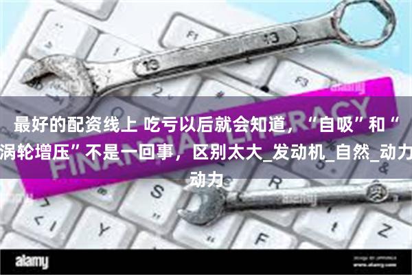 最好的配资线上 吃亏以后就会知道，“自吸”和“涡轮增压”不是一回事，区别太大_发动机_自然_动力