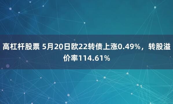 高杠杆股票 5月20日欧22转债上涨0.49%，转股溢价率114.61%