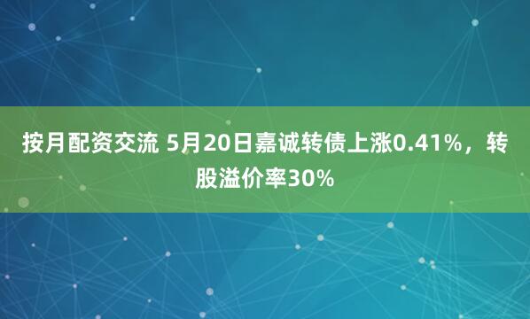 按月配资交流 5月20日嘉诚转债上涨0.41%，转股溢价率30%