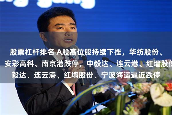 股票杠杆排名 A股高位股持续下挫，华纺股份、迎丰股份、苏州龙杰、安彩高科、南京港跌停，中毅达、连云港、红墙股份、宁波海运逼近跌停