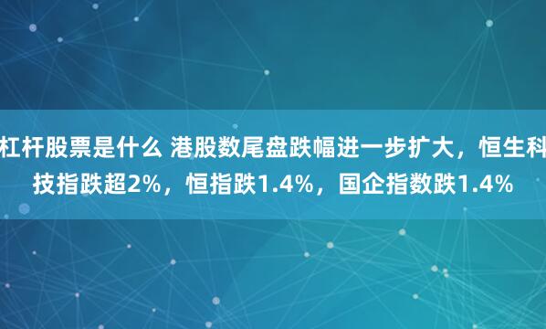 杠杆股票是什么 港股数尾盘跌幅进一步扩大，恒生科技指跌超2%，恒指跌1.4%，国企指数跌1.4%