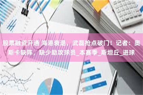 股票融资开通 海港衰退，武磊抢点破门！记者：奥斯卡缺阵，缺少助攻球员_本赛季_斯坦丘_进球