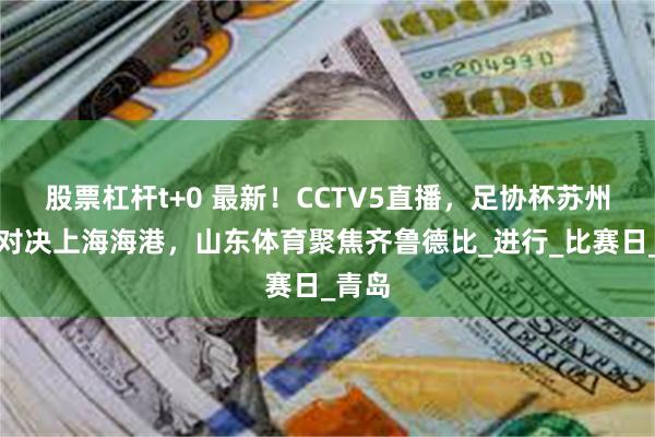 股票杠杆t+0 最新！CCTV5直播，足协杯苏州东吴对决上海海港，山东体育聚焦齐鲁德比_进行_比赛日_青岛