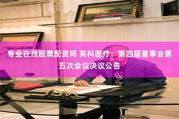 专业在线股票配资网 英科医疗：第四届董事会第五次会议决议公告