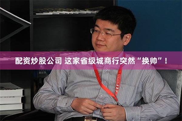 配资炒股公司 这家省级城商行突然“换帅”！