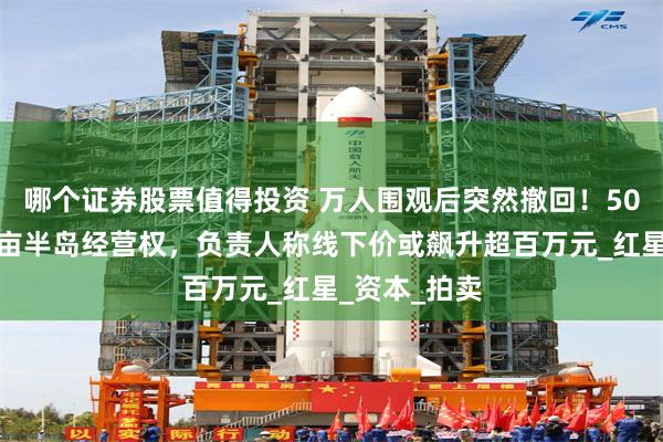 哪个证券股票值得投资 万人围观后突然撤回！50万元起拍千亩半岛经营权，负责人称线下价或飙升超百万元_红星_资本_拍卖