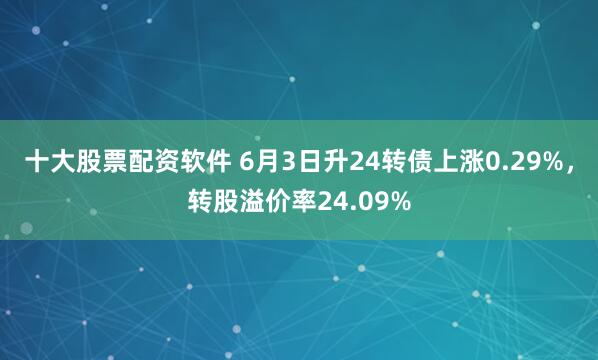 十大股票配资软件 6月3日升24转债上涨0.29%，转股溢价率24.09%