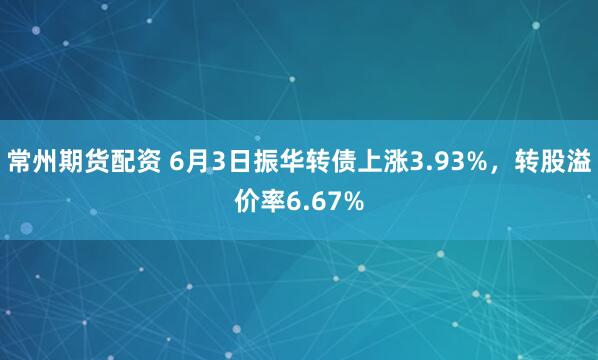 常州期货配资 6月3日振华转债上涨3.93%，转股溢价率6.67%