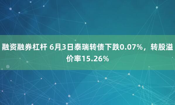 融资融券杠杆 6月3日泰瑞转债下跌0.07%，转股溢价率15.26%