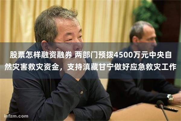 股票怎样融资融券 两部门预拨4500万元中央自然灾害救灾资金，支持滇藏甘宁做好应急救灾工作