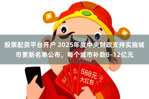 股票配资平台开户 2025年度中央财政支持实施城市更新名单公布，每个城市补助8-12亿元