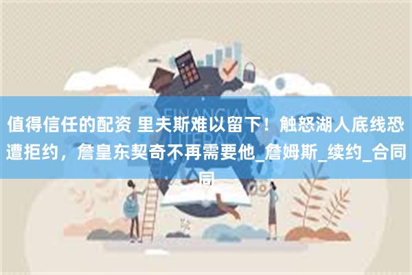 值得信任的配资 里夫斯难以留下！触怒湖人底线恐遭拒约，詹皇东契奇不再需要他_詹姆斯_续约_合同