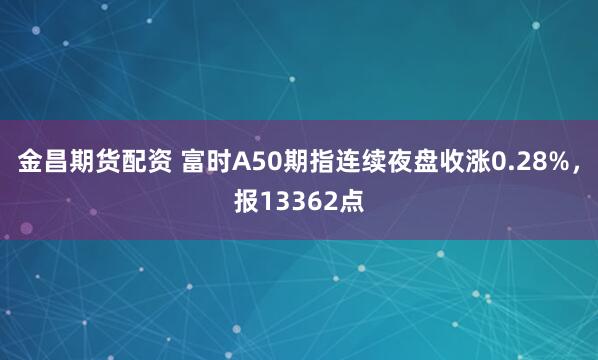 金昌期货配资 富时A50期指连续夜盘收涨0.28%，报13362点