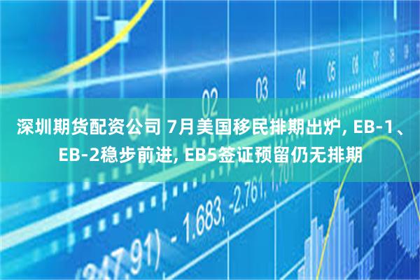 深圳期货配资公司 7月美国移民排期出炉, EB-1、EB-2稳步前进, EB5签证预留仍无排期