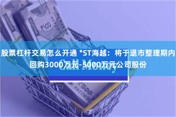 股票杠杆交易怎么开通 *ST海越：将于退市整理期内回购3000万元-5000万元公司股份