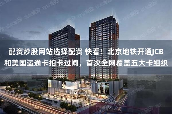 配资炒股网站选择配资 快看！北京地铁开通JCB和美国运通卡拍卡过闸，首次全网覆盖五大卡组织