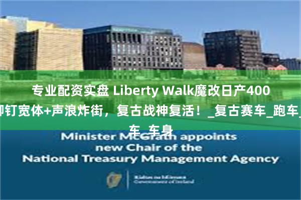 专业配资实盘 Liberty Walk魔改日产400Z：铆钉宽体+声浪炸街，复古战神复活！_复古赛车_跑车_车身