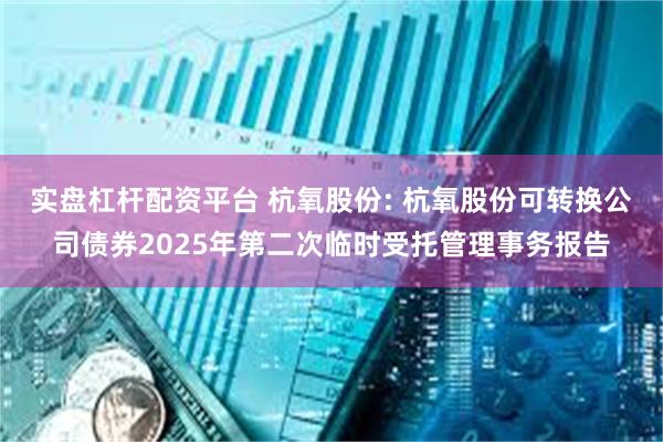 实盘杠杆配资平台 杭氧股份: 杭氧股份可转换公司债券2025年第二次临时受托管理事务报告