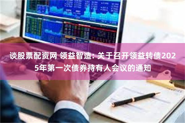 谈股票配资网 领益智造: 关于召开领益转债2025年第一次债券持有人会议的通知