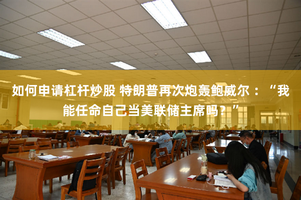 如何申请杠杆炒股 特朗普再次炮轰鲍威尔 ：“我能任命自己当美联储主席吗？”