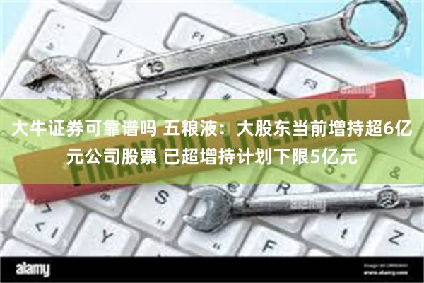 大牛证券可靠谱吗 五粮液：大股东当前增持超6亿元公司股票 已超增持计划下限5亿元