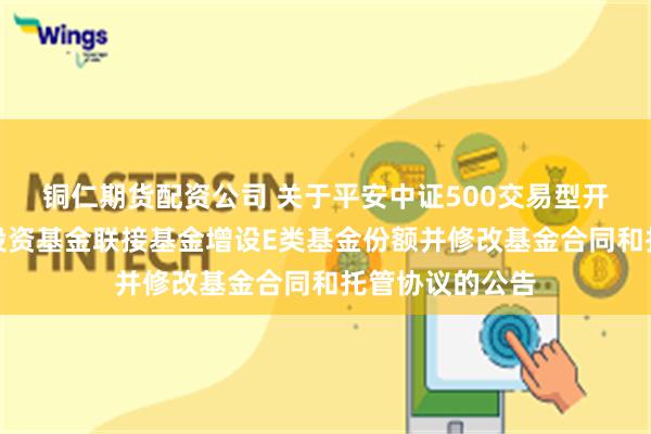 铜仁期货配资公司 关于平安中证500交易型开放式指数证券投资基金联接基金增设E类基金份额并修改基金合同和托管协议的公告