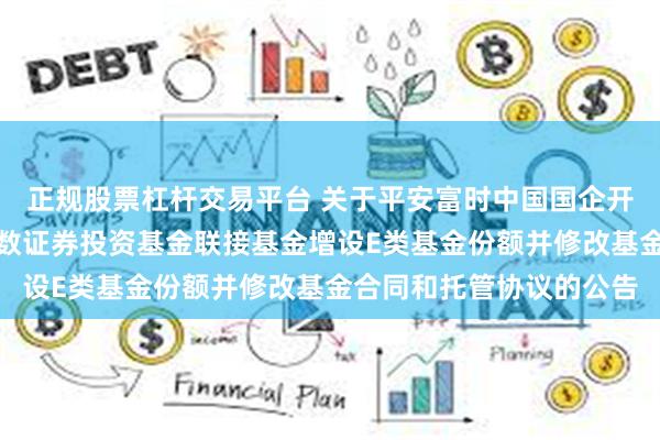 正规股票杠杆交易平台 关于平安富时中国国企开放共赢交易型开放式指数证券投资基金联接基金增设E类基金份额并修改基金合同和托管协议的公告