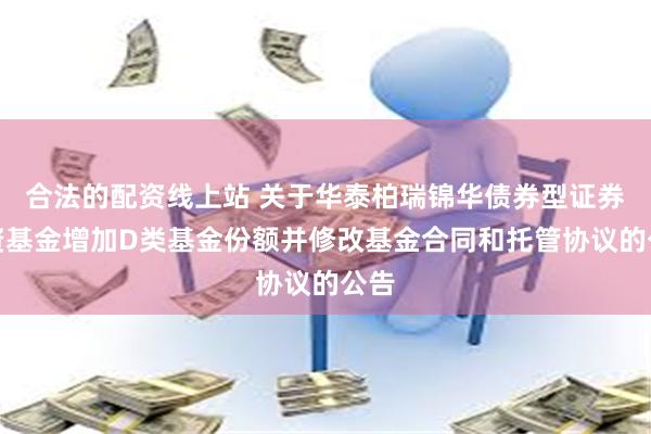 合法的配资线上站 关于华泰柏瑞锦华债券型证券投资基金增加D类基金份额并修改基金合同和托管协议的公告