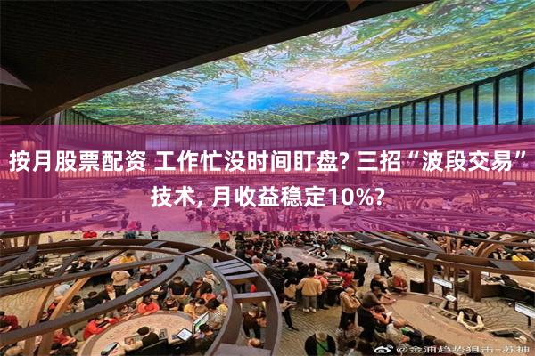 按月股票配资 工作忙没时间盯盘? 三招“波段交易”技术, 月收益稳定10%?