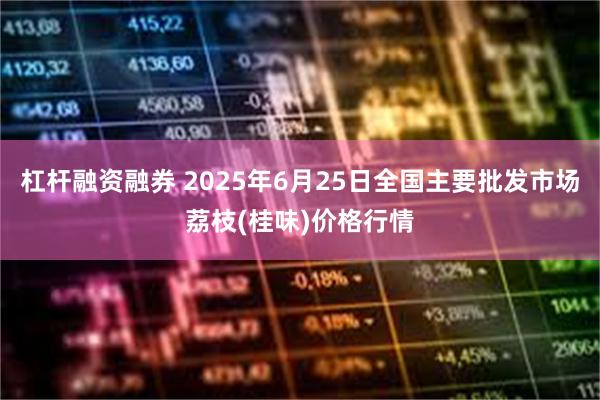 杠杆融资融券 2025年6月25日全国主要批发市场荔枝(桂味)价格行情