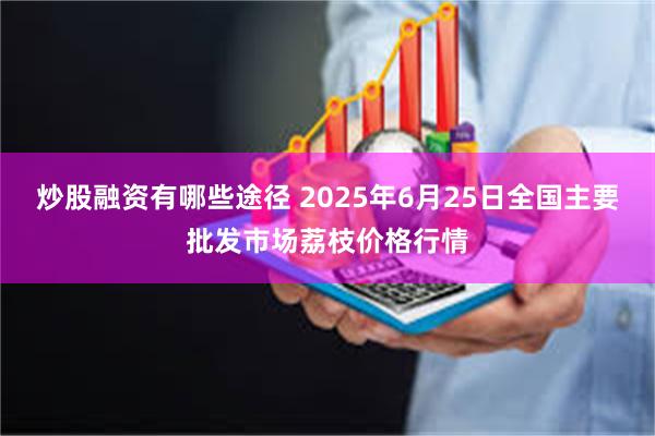 炒股融资有哪些途径 2025年6月25日全国主要批发市场荔枝价格行情