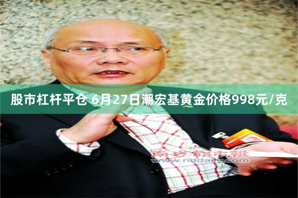 股市杠杆平仓 6月27日潮宏基黄金价格998元/克