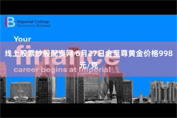 线上股票炒股配资网 6月27日金至尊黄金价格998元/克