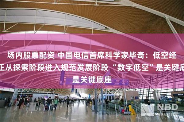 场内股票配资 中国电信首席科学家毕奇：低空经济正从探索阶段进入规范发展阶段 “数字低空”是关键底座