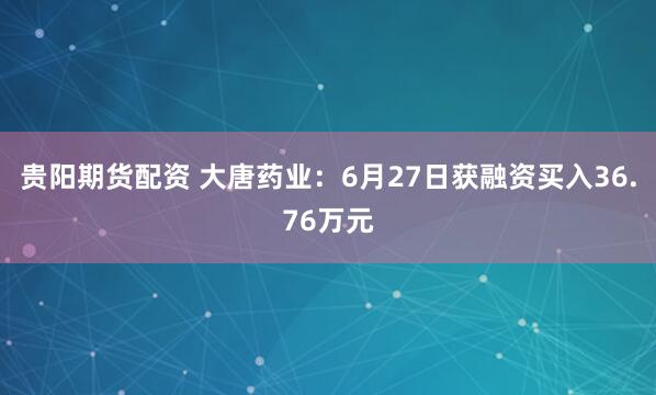 贵阳期货配资 大唐药业：6月27日获融资买入36.76万元