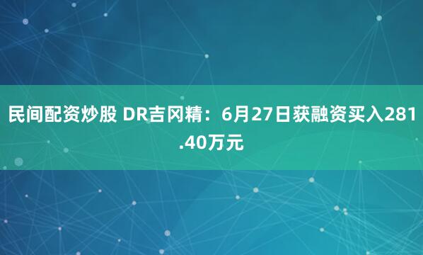 民间配资炒股 DR吉冈精：6月27日获融资买入281.40万元