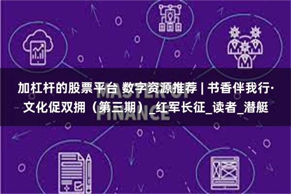 加杠杆的股票平台 数字资源推荐 | 书香伴我行·文化促双拥（第三期）_红军长征_读者_潜艇