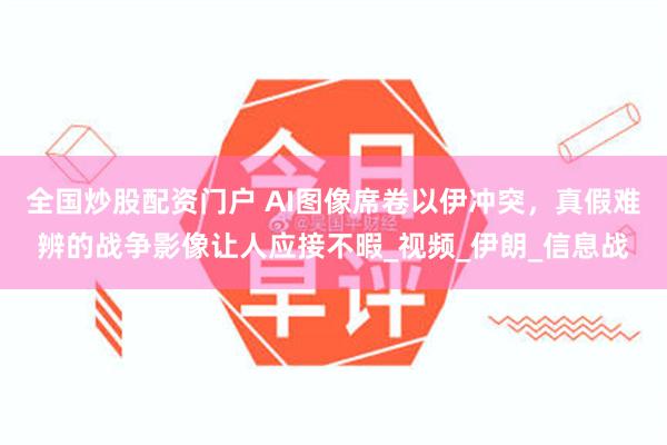 全国炒股配资门户 AI图像席卷以伊冲突，真假难辨的战争影像让人应接不暇_视频_伊朗_信息战