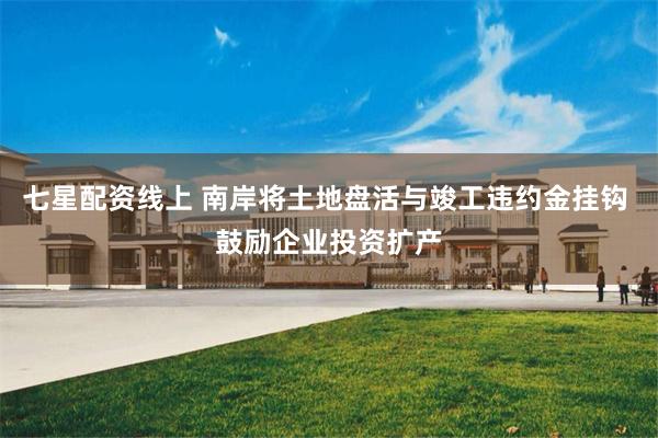 七星配资线上 南岸将土地盘活与竣工违约金挂钩 鼓励企业投资扩产