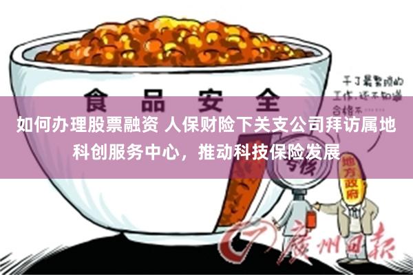 如何办理股票融资 人保财险下关支公司拜访属地科创服务中心，推动科技保险发展