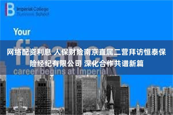 网络配资利息 人保财险南京直属二营拜访恒泰保险经纪有限公司 深化合作共谱新篇