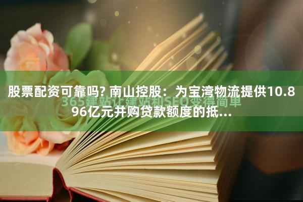 股票配资可靠吗? 南山控股：为宝湾物流提供10.896亿元并购贷款额度的抵...
