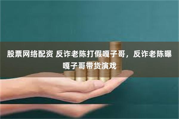 股票网络配资 反诈老陈打假嘎子哥，反诈老陈曝嘎子哥带货演戏