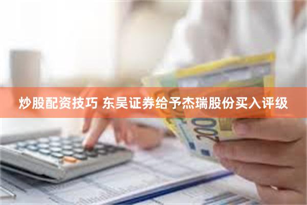 炒股配资技巧 东吴证券给予杰瑞股份买入评级