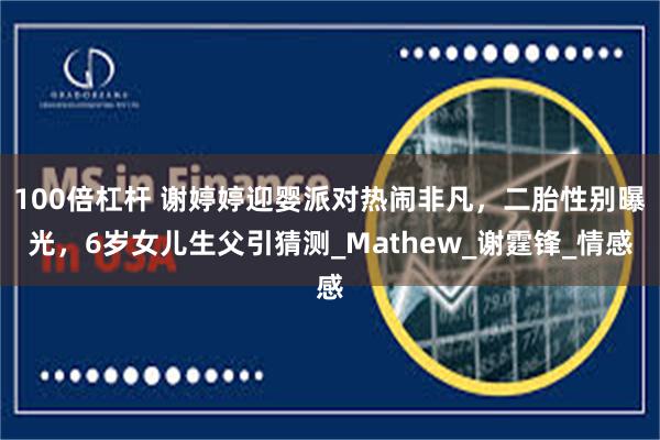 100倍杠杆 谢婷婷迎婴派对热闹非凡，二胎性别曝光，6岁女儿生父引猜测_Mathew_谢霆锋_情感