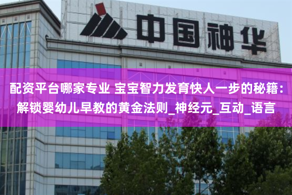 配资平台哪家专业 宝宝智力发育快人一步的秘籍：解锁婴幼儿早教的黄金法则_神经元_互动_语言
